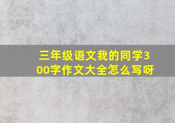 三年级语文我的同学300字作文大全怎么写呀