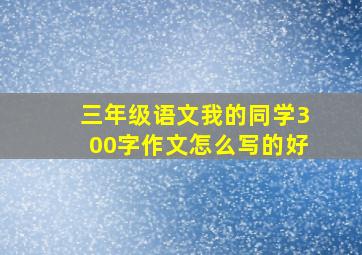 三年级语文我的同学300字作文怎么写的好