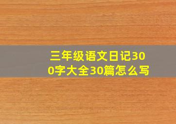 三年级语文日记300字大全30篇怎么写