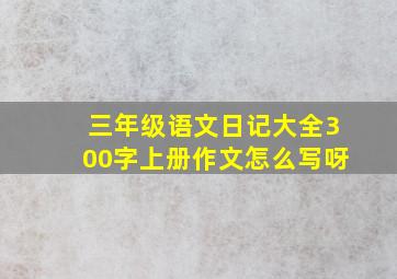 三年级语文日记大全300字上册作文怎么写呀