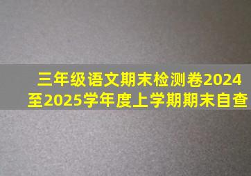 三年级语文期末检测卷2024至2025学年度上学期期末自查