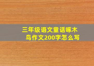 三年级语文童话啄木鸟作文200字怎么写