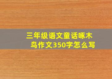 三年级语文童话啄木鸟作文350字怎么写