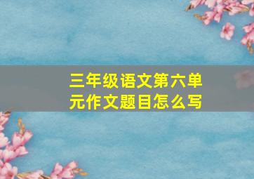 三年级语文第六单元作文题目怎么写