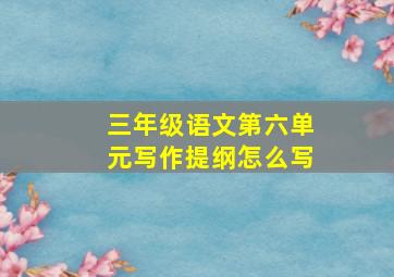 三年级语文第六单元写作提纲怎么写