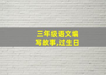 三年级语文编写故事,过生日