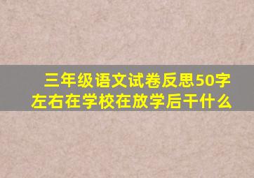 三年级语文试卷反思50字左右在学校在放学后干什么