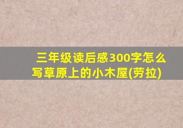 三年级读后感300字怎么写草原上的小木屋(劳拉)