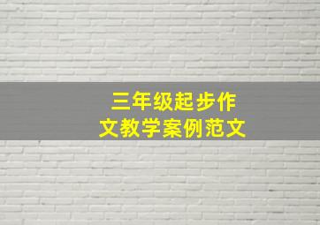 三年级起步作文教学案例范文