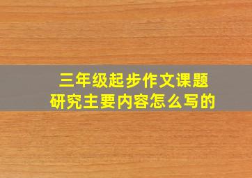 三年级起步作文课题研究主要内容怎么写的