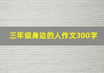 三年级身边的人作文300字