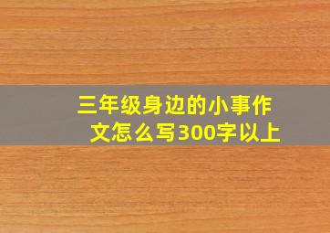 三年级身边的小事作文怎么写300字以上