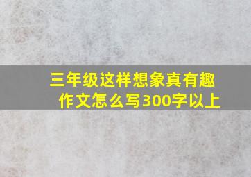 三年级这样想象真有趣作文怎么写300字以上