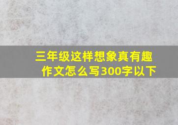 三年级这样想象真有趣作文怎么写300字以下