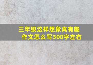 三年级这样想象真有趣作文怎么写300字左右