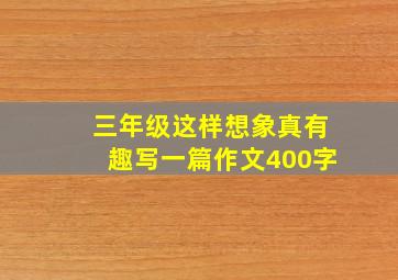 三年级这样想象真有趣写一篇作文400字