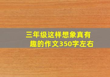 三年级这样想象真有趣的作文350字左右