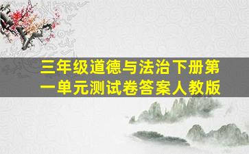 三年级道德与法治下册第一单元测试卷答案人教版