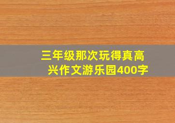 三年级那次玩得真高兴作文游乐园400字