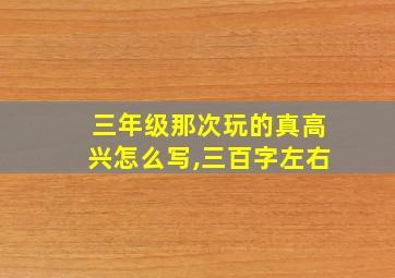 三年级那次玩的真高兴怎么写,三百字左右