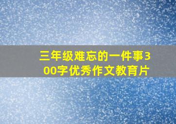 三年级难忘的一件事300字优秀作文教育片