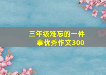 三年级难忘的一件事优秀作文300