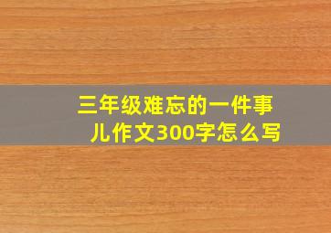 三年级难忘的一件事儿作文300字怎么写