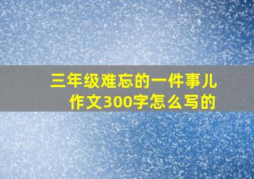 三年级难忘的一件事儿作文300字怎么写的