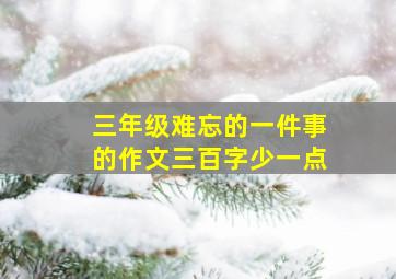 三年级难忘的一件事的作文三百字少一点