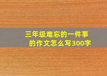 三年级难忘的一件事的作文怎么写300字