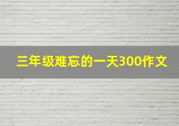 三年级难忘的一天300作文