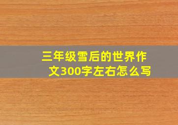 三年级雪后的世界作文300字左右怎么写