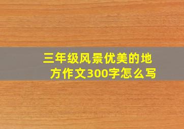 三年级风景优美的地方作文300字怎么写