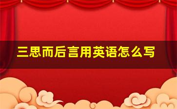 三思而后言用英语怎么写