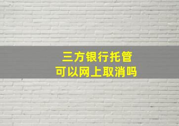 三方银行托管可以网上取消吗