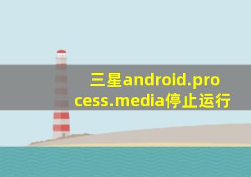 三星android.process.media停止运行