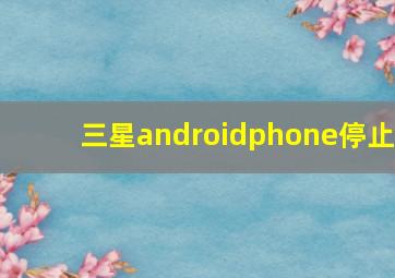 三星androidphone停止