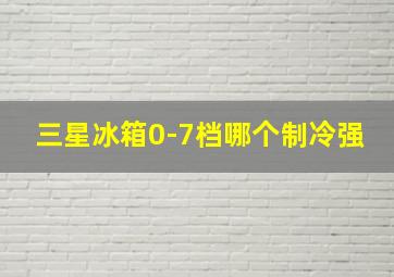 三星冰箱0-7档哪个制冷强