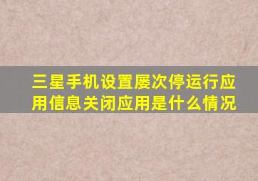 三星手机设置屡次停运行应用信息关闭应用是什么情况