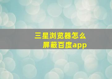 三星浏览器怎么屏蔽百度app