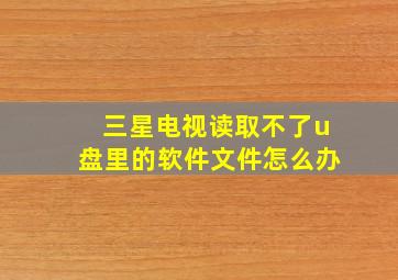 三星电视读取不了u盘里的软件文件怎么办