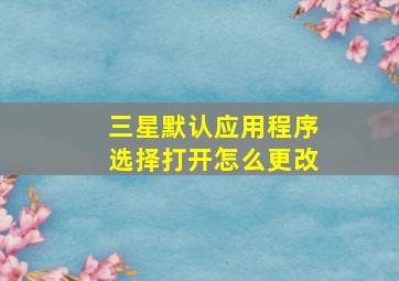 三星默认应用程序选择打开怎么更改