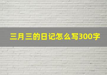 三月三的日记怎么写300字