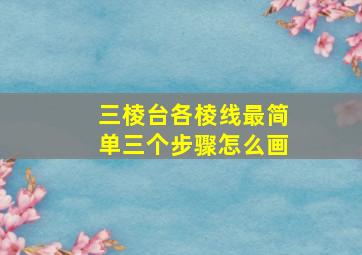 三棱台各棱线最简单三个步骤怎么画