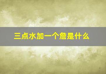 三点水加一个詹是什么