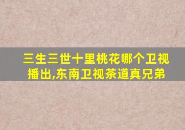 三生三世十里桃花哪个卫视播出,东南卫视茶道真兄弟