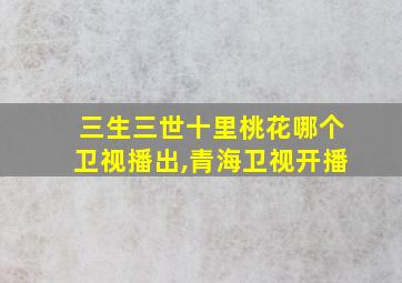 三生三世十里桃花哪个卫视播出,青海卫视开播