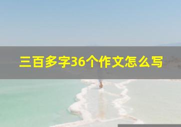 三百多字36个作文怎么写