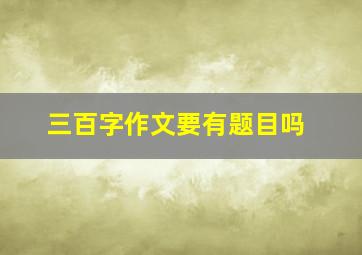 三百字作文要有题目吗