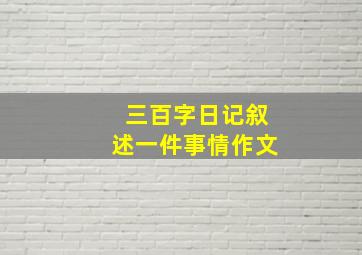 三百字日记叙述一件事情作文